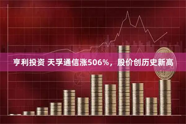 亨利投资 天孚通信涨506%，股价创历史新高
