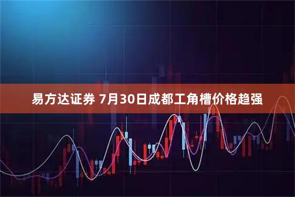 易方达证券 7月30日成都工角槽价格趋强