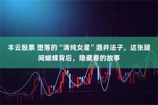 丰云股票 堕落的“清纯女星”酒井法子，这张腿间蝴蝶背后，隐藏着的故事