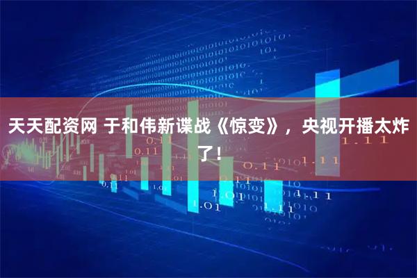 天天配资网 于和伟新谍战《惊变》，央视开播太炸了！