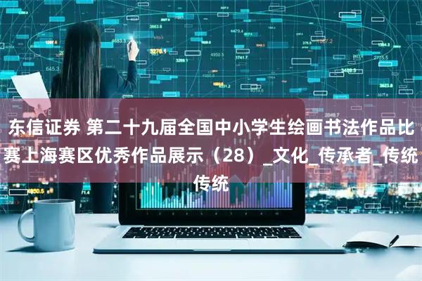 东信证券 第二十九届全国中小学生绘画书法作品比赛上海赛区优秀作品展示（28）_文化_传承者_传统
