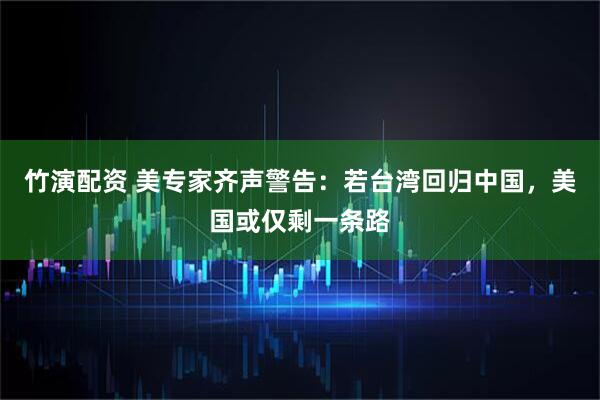 竹演配资 美专家齐声警告:若台湾回归中国,美国或仅剩一条路