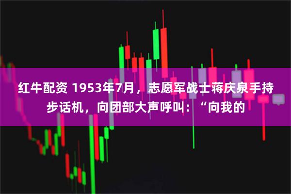 红牛配资 1953年7月，志愿军战士蒋庆泉手持步话机，向团部大声呼叫：“向我的