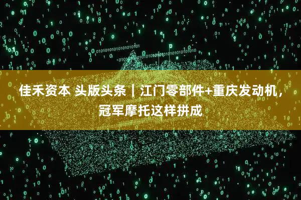 佳禾资本 头版头条｜江门零部件+重庆发动机，冠军摩托这样拼成