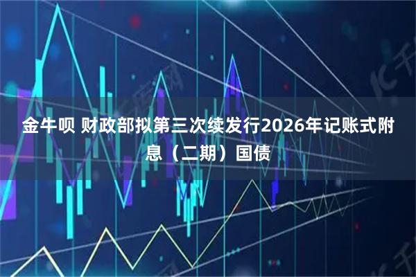 金牛呗 财政部拟第三次续发行2026年记账式附息（二期）国债