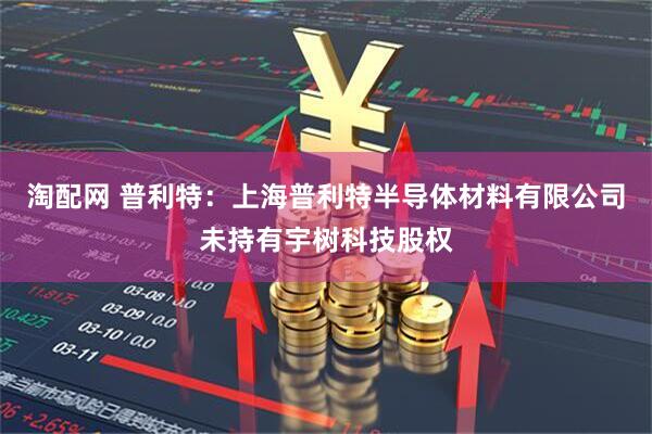 淘配网 普利特：上海普利特半导体材料有限公司未持有宇树科技股权