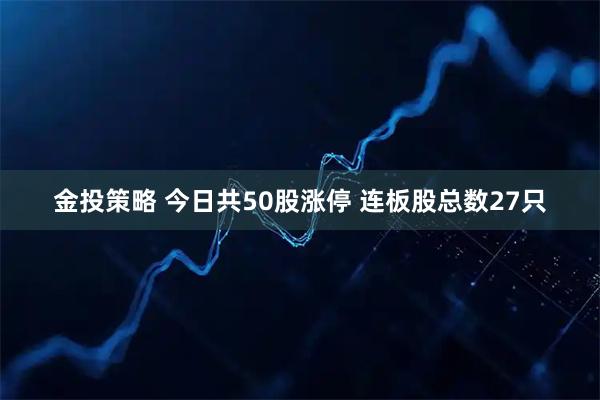 金投策略 今日共50股涨停 连板股总数27只