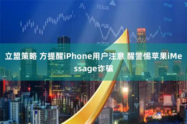立盟策略 方提醒iPhone用户注意 醒警惕苹果iMessage诈骗