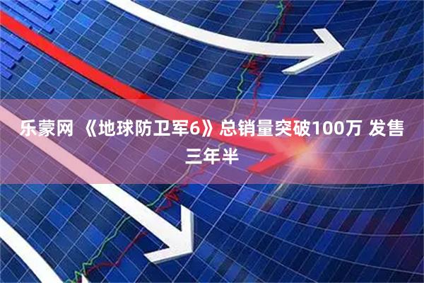 乐蒙网 《地球防卫军6》总销量突破100万 发售三年半