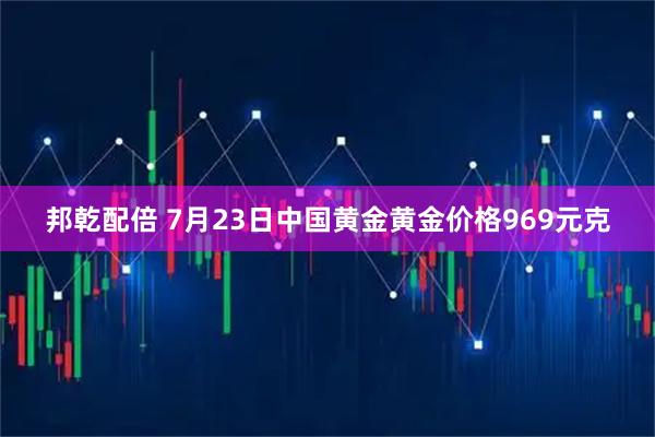 邦乾配倍 7月23日中国黄金黄金价格969元克