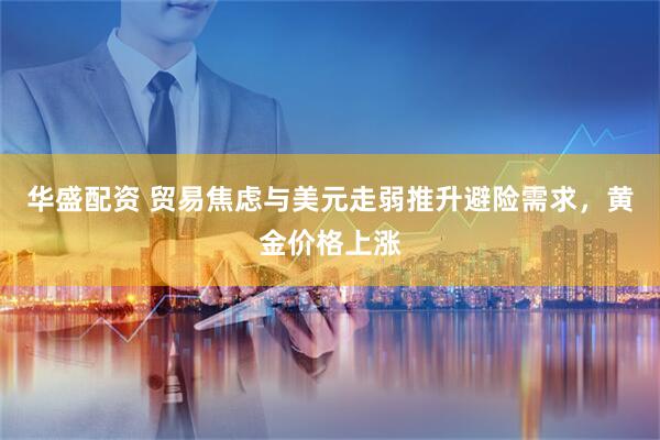 华盛配资 贸易焦虑与美元走弱推升避险需求，黄金价格上涨