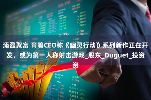 添盈聚富 育碧CEO称《幽灵行动》系列新作正在开发，或为第一人称射击游戏_股东_Duguet_投资