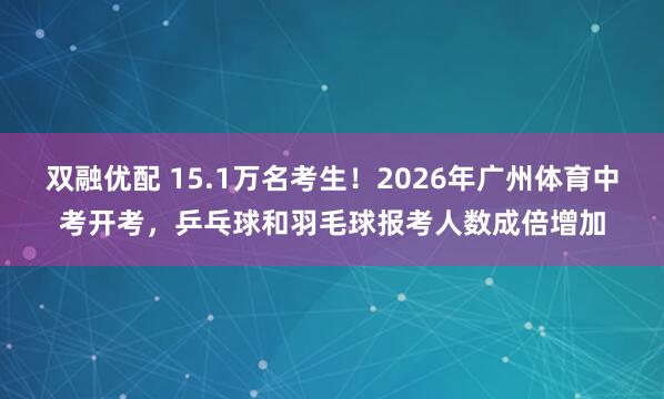 双融优配 15.1万名考生！2026年广州体育中考开考，乒乓球和羽毛球报考人数成倍增加