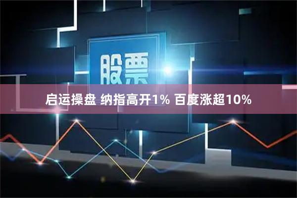 启运操盘 纳指高开1% 百度涨超10%