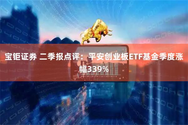 宝钜证券 二季报点评：平安创业板ETF基金季度涨幅339%