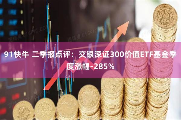 91快牛 二季报点评：交银深证300价值ETF基金季度涨幅-285%