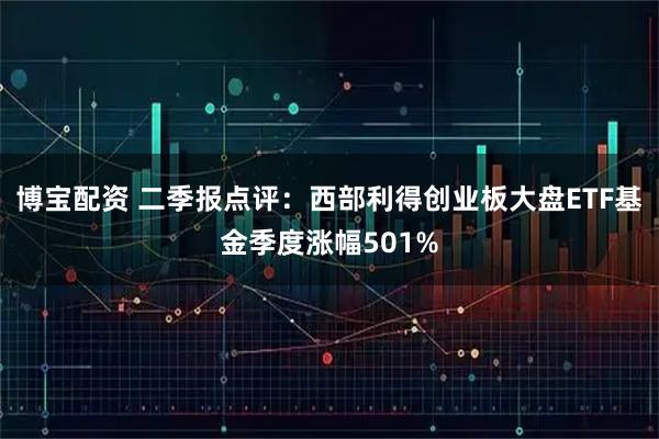 博宝配资 二季报点评：西部利得创业板大盘ETF基金季度涨幅501%